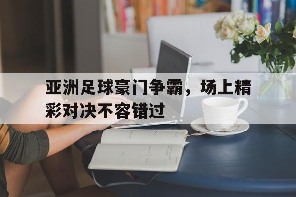 亚洲足球豪门争霸，场上精彩对决不容错过