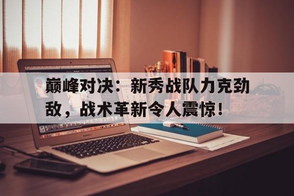 巅峰对决：新秀战队力克劲敌，战术革新令人震惊！