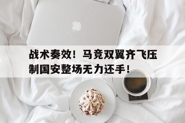 战术奏效！马竞双翼齐飞压制国安整场无力还手！战术鬼才泰伦卢什么梗